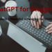 How to Use ChatGPT for Blogging